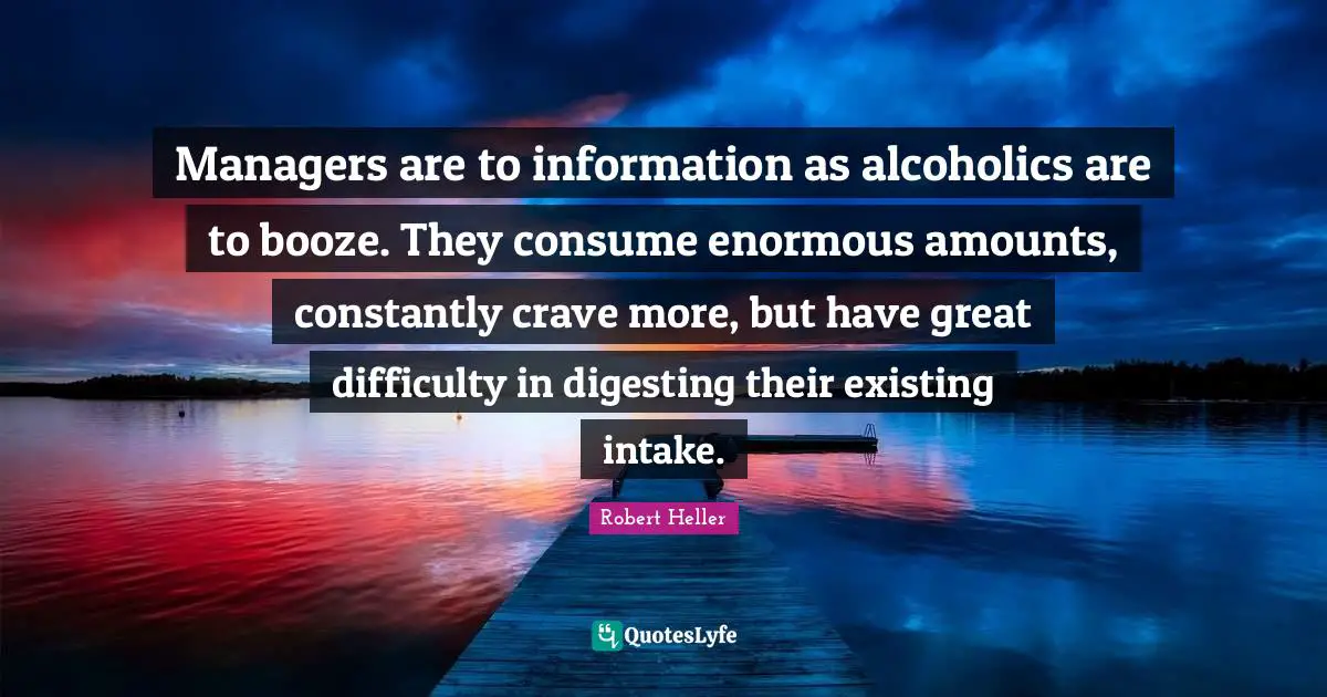 Booze Quotes: "Managers are to information as alcoholics are to booze. They consume enormous amounts, constantly crave more, but have great difficulty in digesting their existing intake."