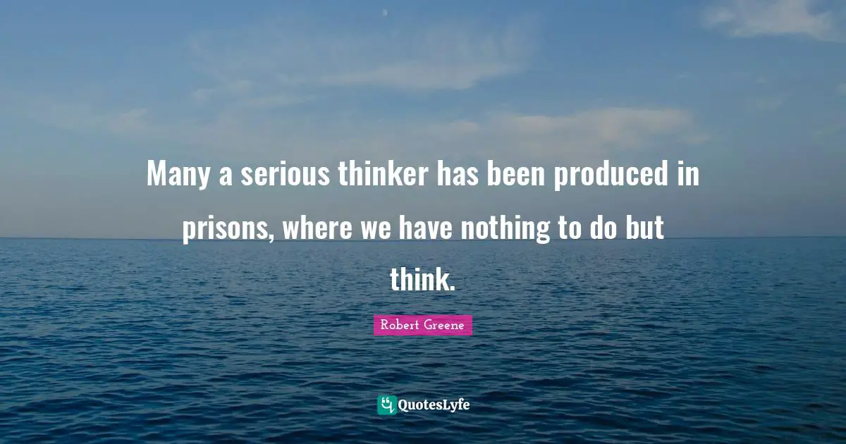 Many a serious thinker has been produced in prisons, where we have nothing to do but think.