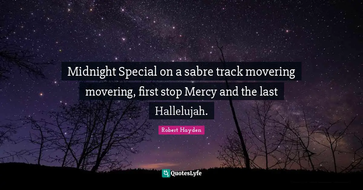 Robert Hayden Quotes: "Midnight Special on a sabre track movering movering, first stop Mercy and the last Hallelujah."