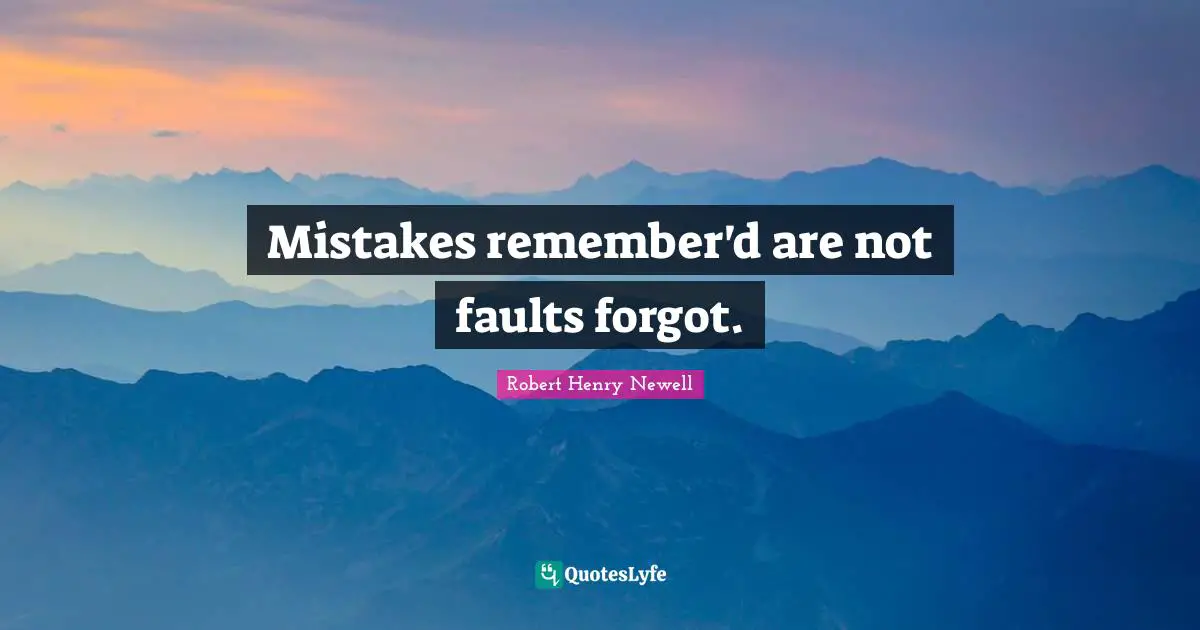Mistakes remember'd are not faults forgot.