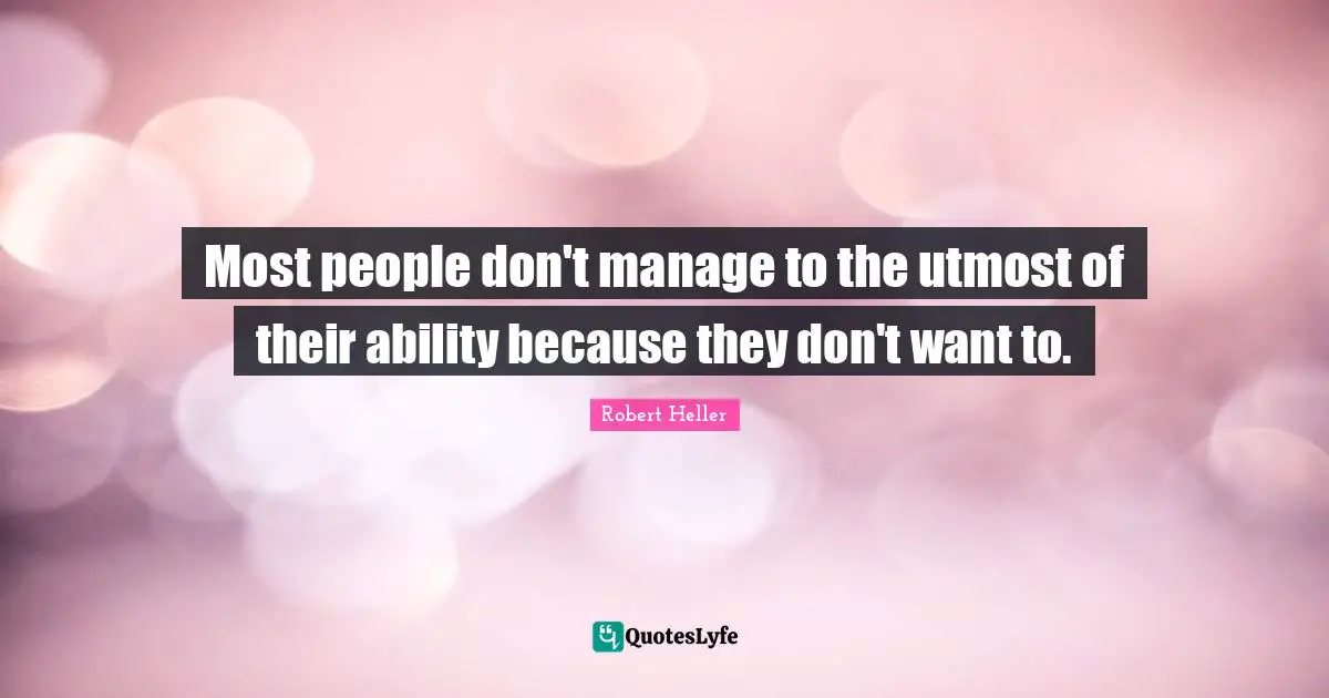 Most people don't manage to the utmost of their ability because they don't want to.