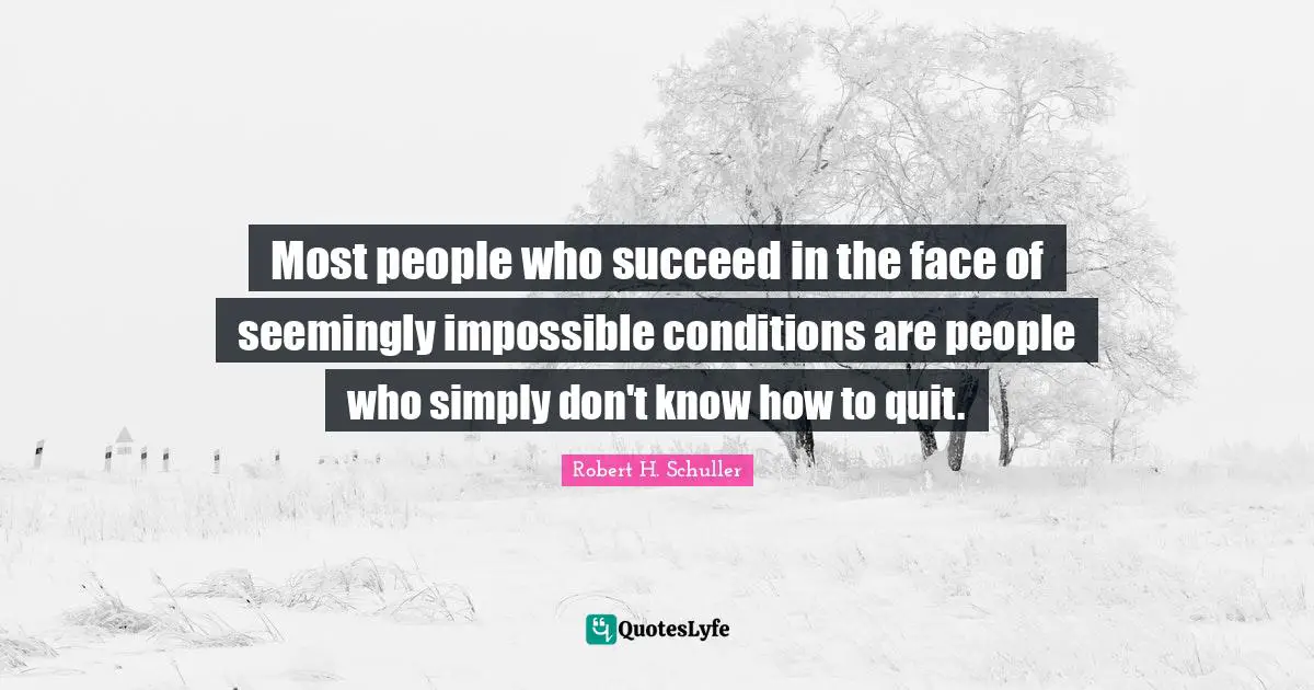 Most people who succeed in the face of seemingly impossible conditions are people who simply don't know how to quit.