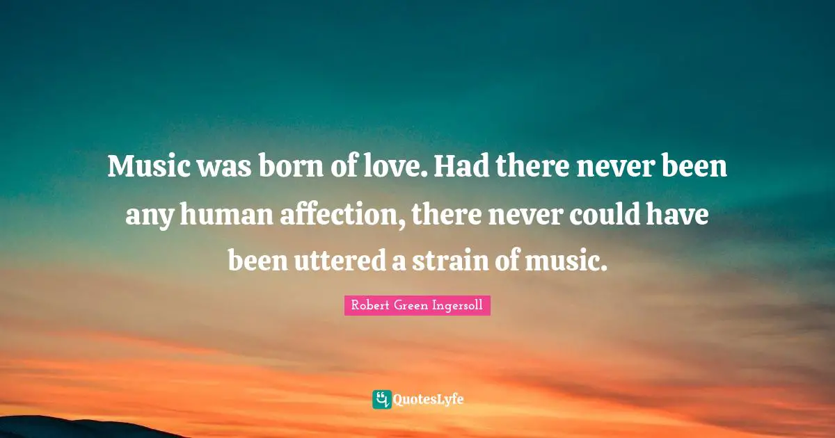 Music was born of love. Had there never been any human affection, there never could have been uttered a strain of music.