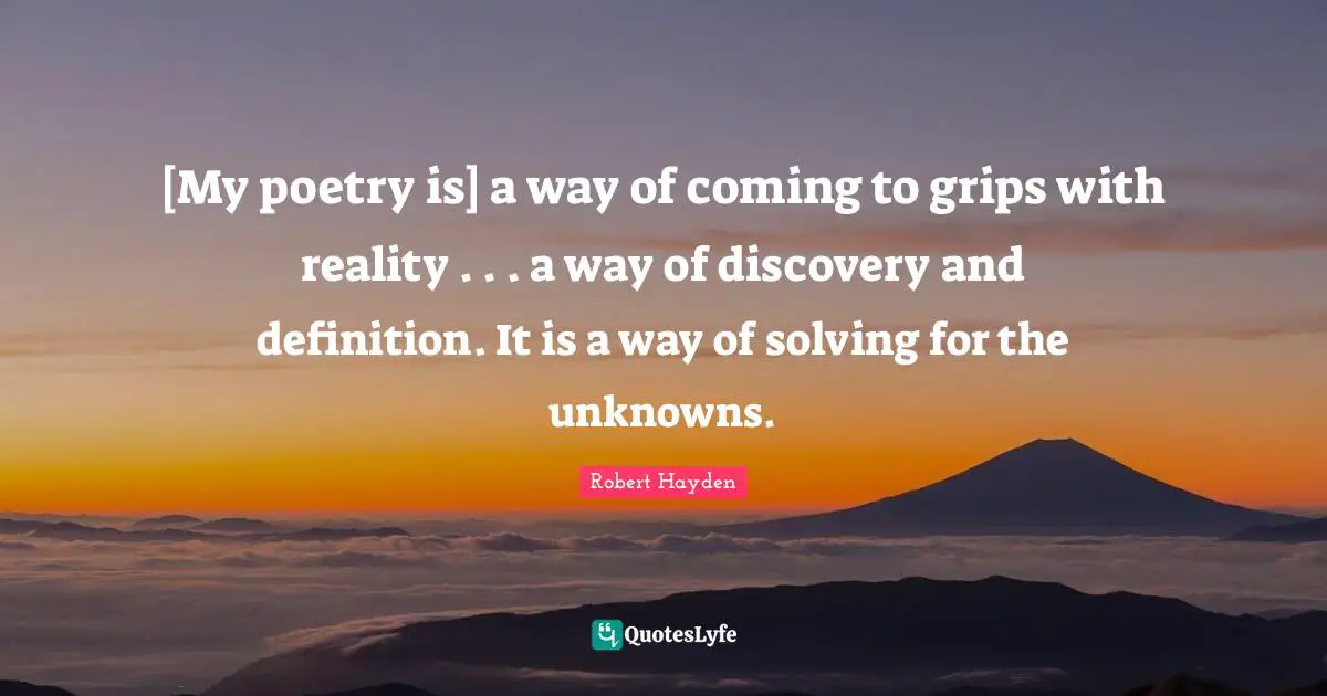 Robert Hayden Quotes: "[My poetry is] a way of coming to grips with reality . . . a way of discovery and definition. It is a way of solving for the unknowns."
