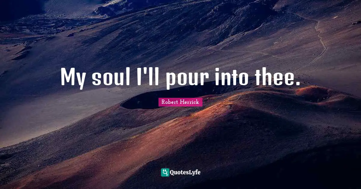 Robert  Herrick Quotes: "My soul I'll pour into thee."