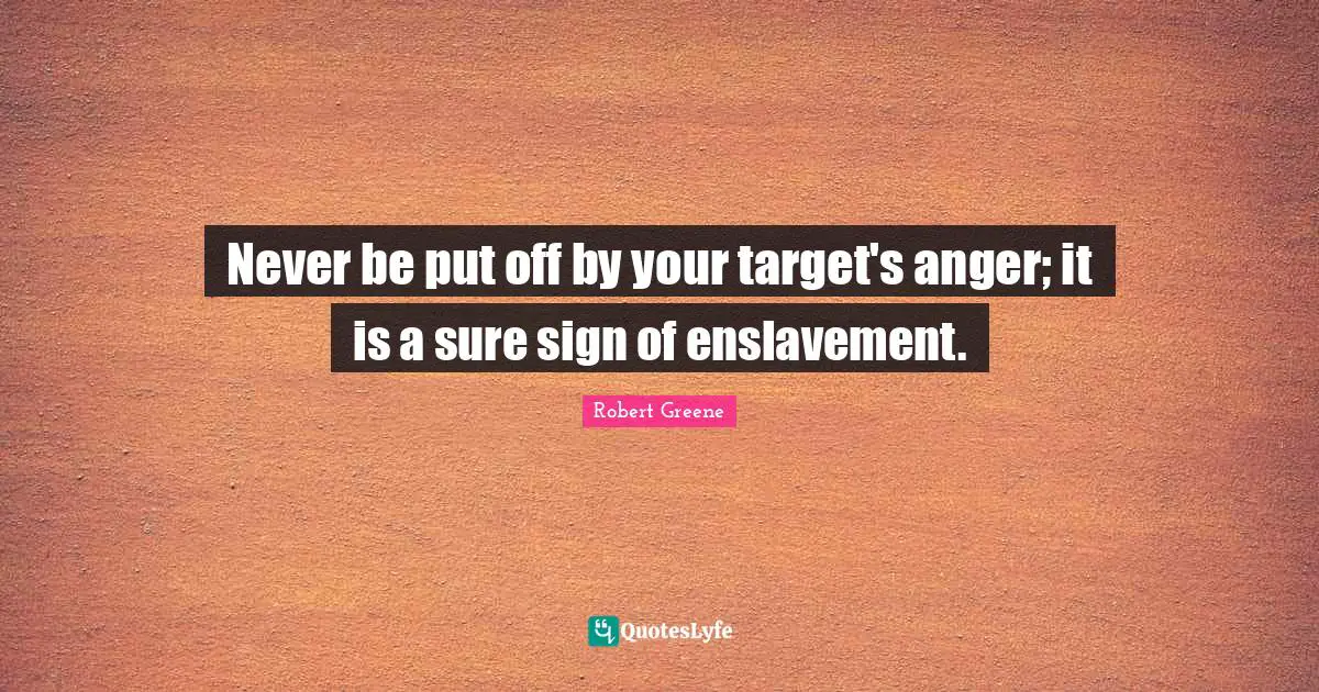 Never be put off by your target's anger; it is a sure sign of enslavement.