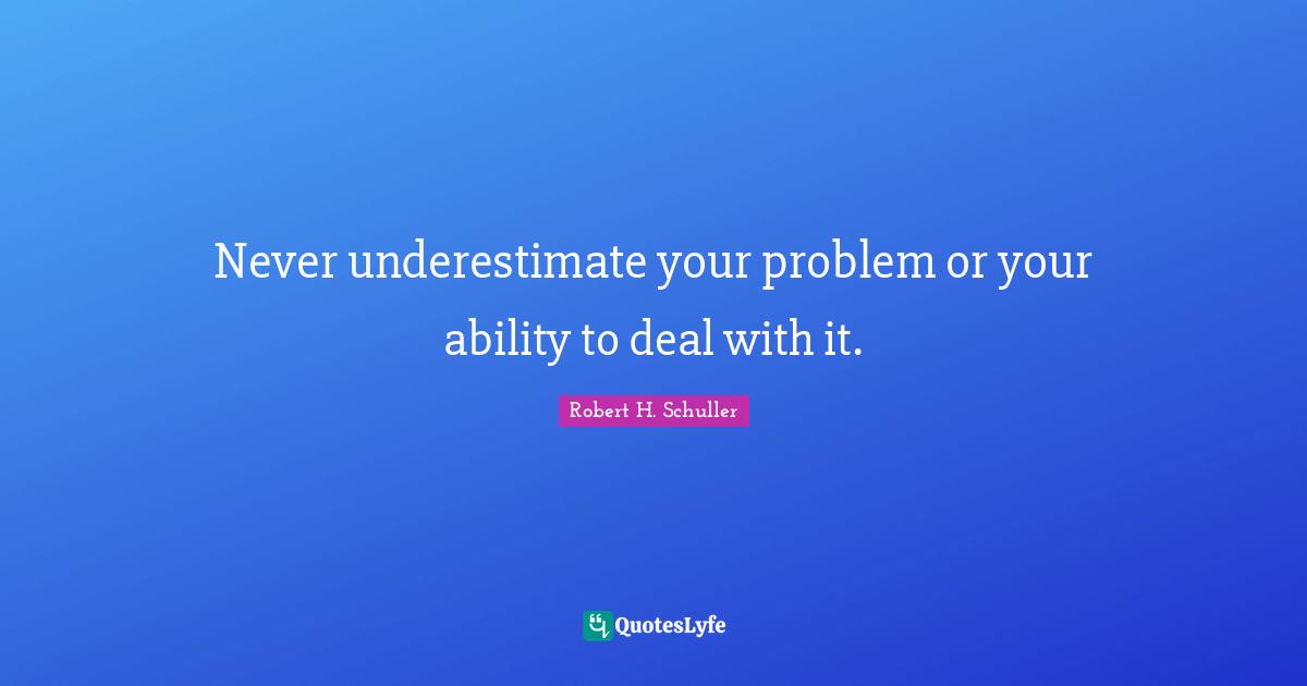 Bad Day Quotes: "Never underestimate your problem or your ability to deal with it."