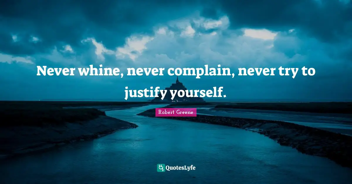 Robert Greene Quotes: "Never whine, never complain, never try to justify yourself."