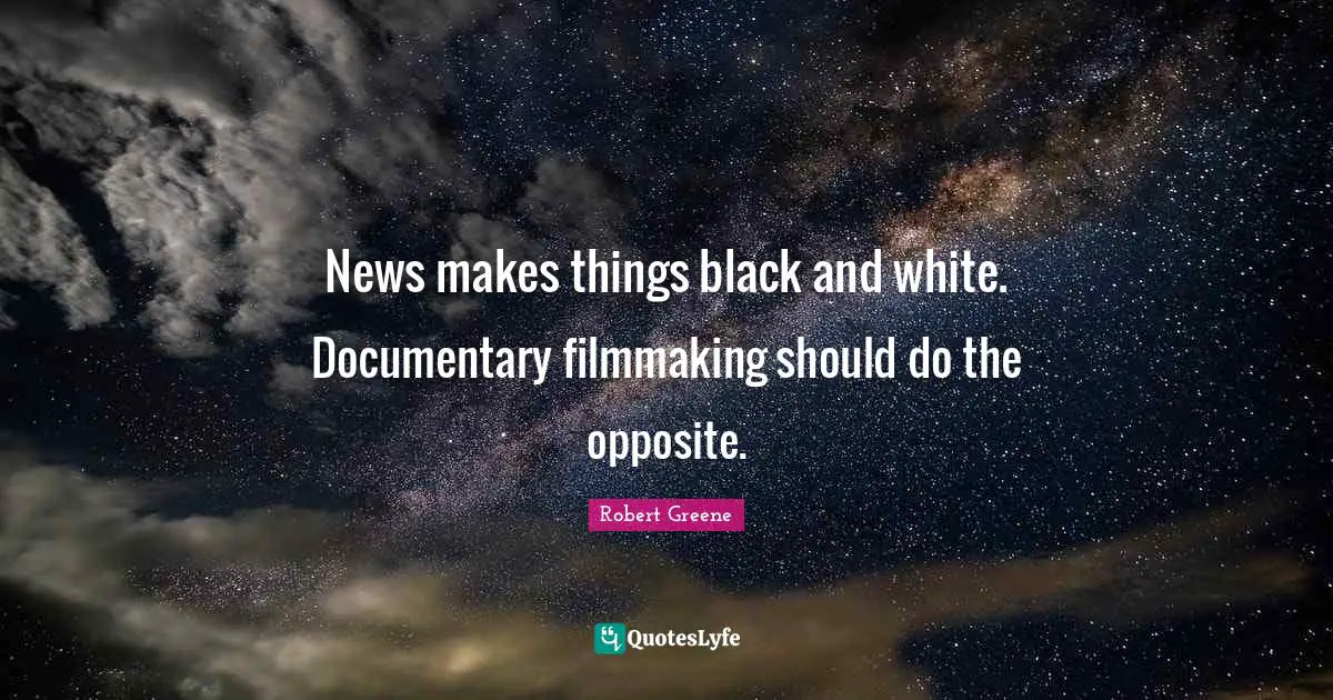 Robert Greene Quotes: "News makes things black and white. Documentary filmmaking should do the opposite."