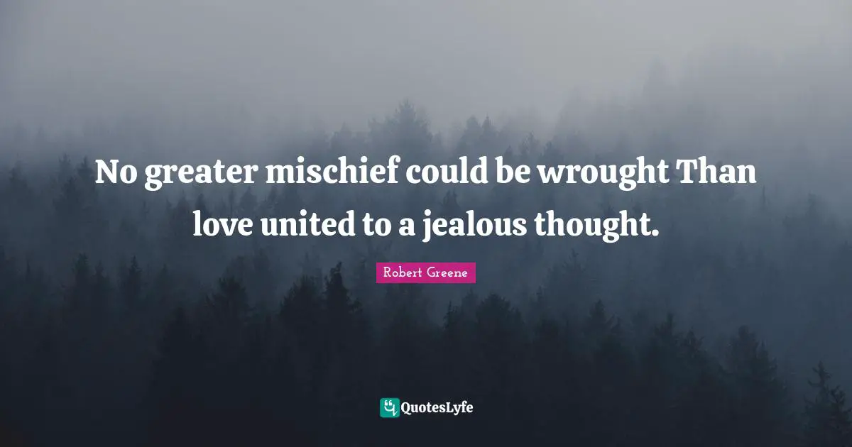 No greater mischief could be wrought Than love united to a jealous thought.
