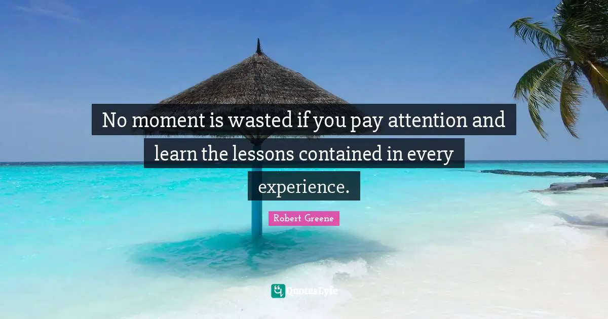 Robert Greene Quotes: "No moment is wasted if you pay attention and learn the lessons contained in every experience."