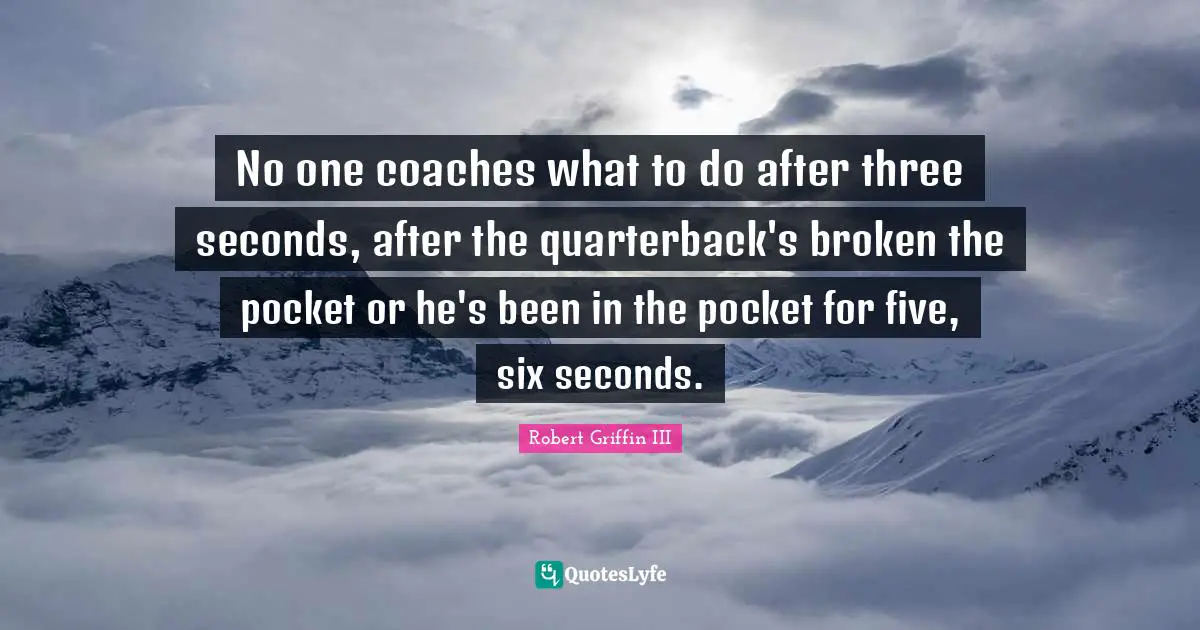 Robert Griffin III Quotes: "No one coaches what to do after three seconds, after the quarterback's broken the pocket or he's been in the pocket for five, six seconds."
