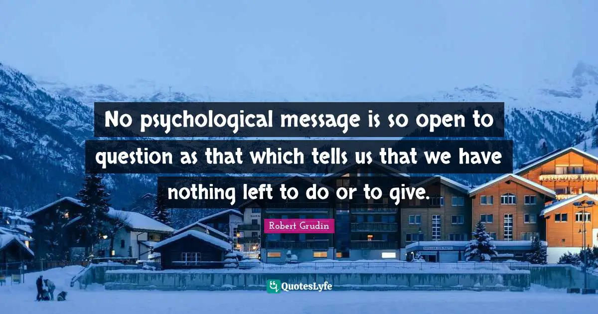 No psychological message is so open to question as that which tells us that we have nothing left to do or to give.