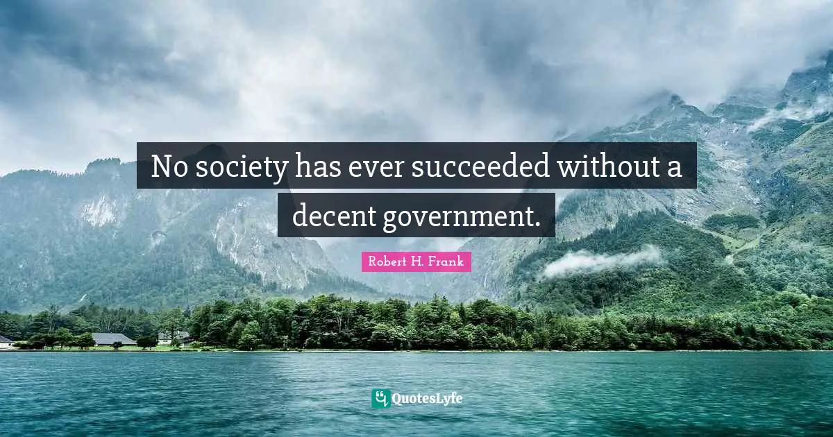 No society has ever succeeded without a decent government.