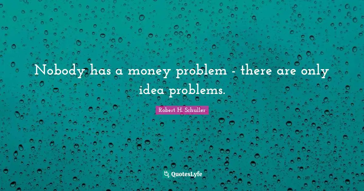 Nobody has a money problem - there are only idea problems.