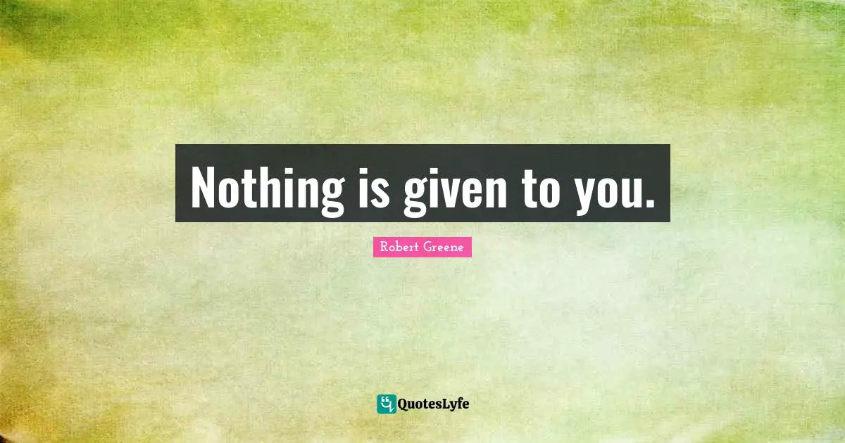 Robert Greene Quotes: "Nothing is given to you."