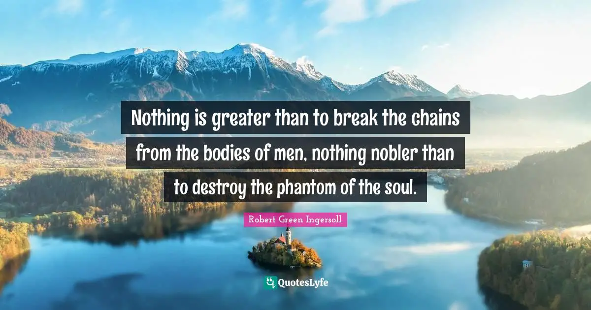 Nothing is greater than to break the chains from the bodies of men, nothing nobler than to destroy the phantom of the soul.