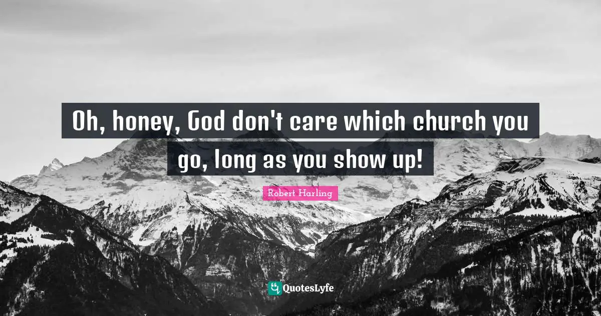 Oh, honey, God don't care which church you go, long as you show up!