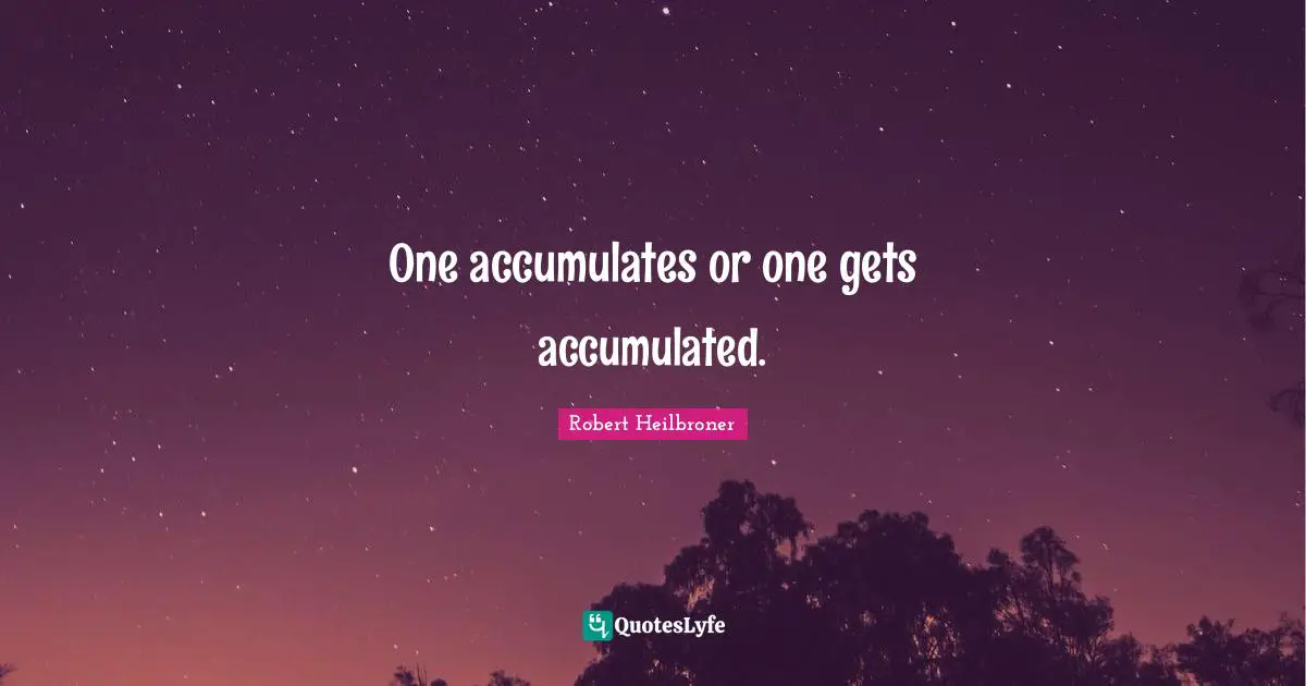 One accumulates or one gets accumulated.