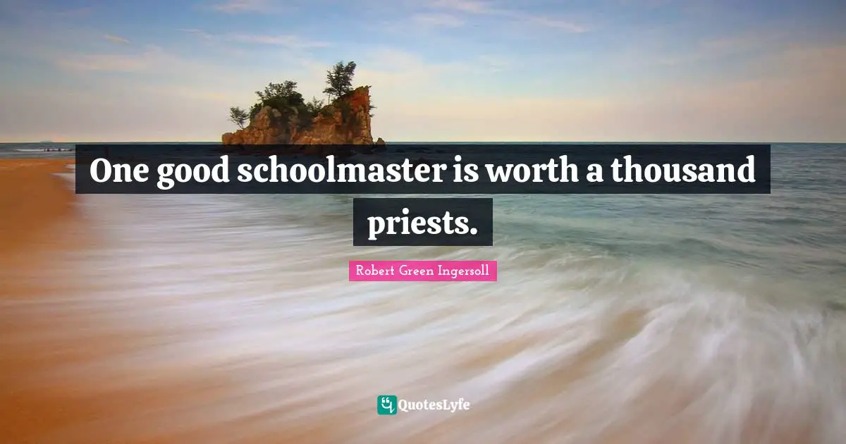 One good schoolmaster is worth a thousand priests.