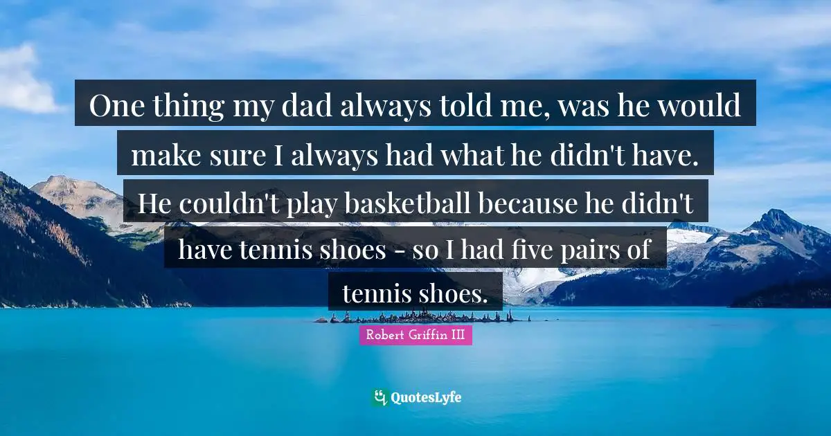 Robert Griffin III Quotes: "One thing my dad always told me, was he would make sure I always had what he didn't have. He couldn't play basketball because he didn't have tennis shoes - so I had five pairs of tennis shoes."