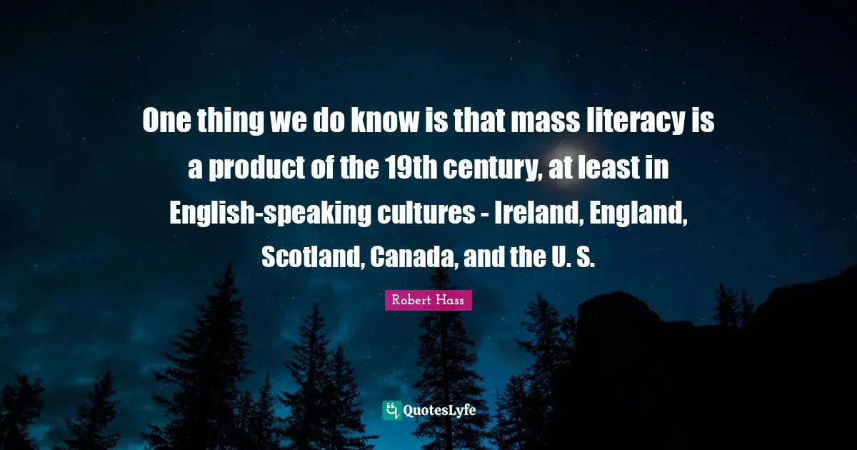 One thing we do know is that mass literacy is a product of the 19th century, at least in English-speaking cultures - Ireland, England, Scotland, Canada, and the U. S.