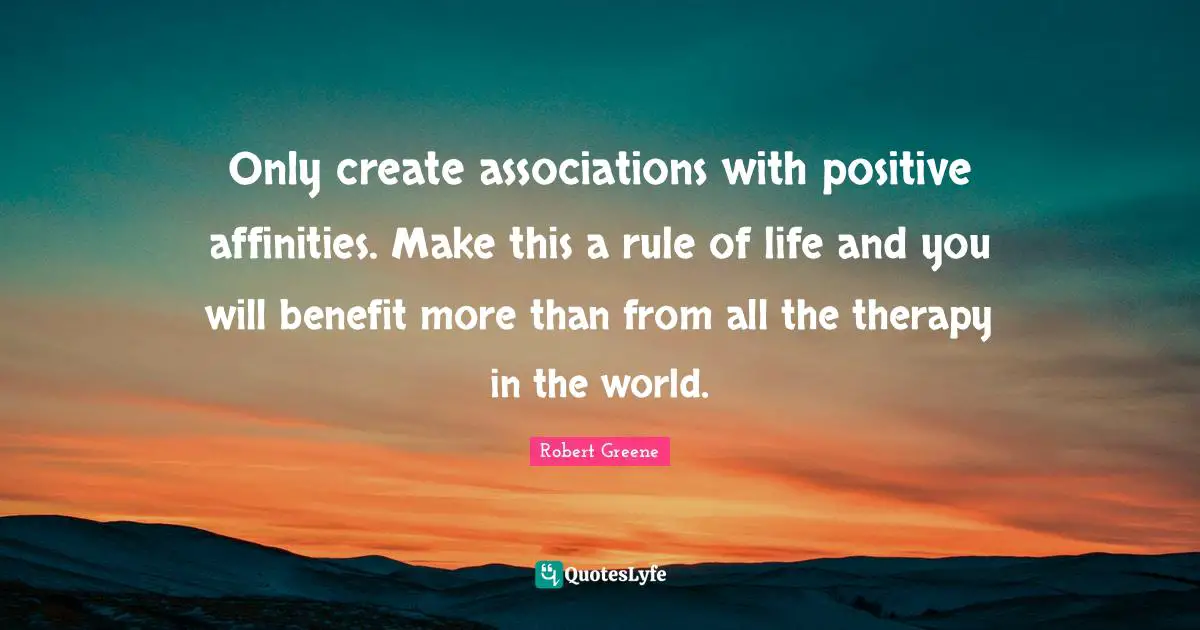 Robert Greene Quotes: "Only create associations with positive affinities. Make this a rule of life and you will benefit more than from all the therapy in the world."