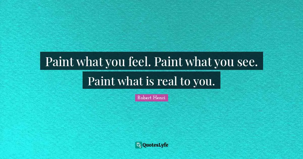 Robert Henri Quotes: "Paint what you feel. Paint what you see. Paint what is real to you."