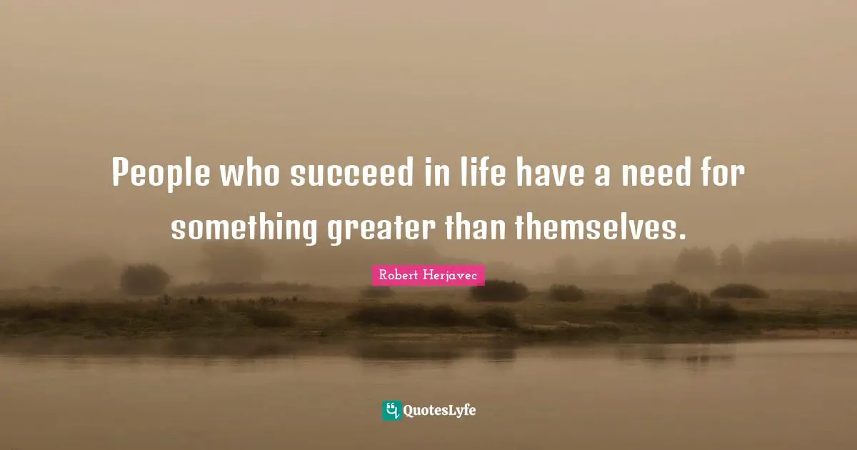People who succeed in life have a need for something greater than themselves.