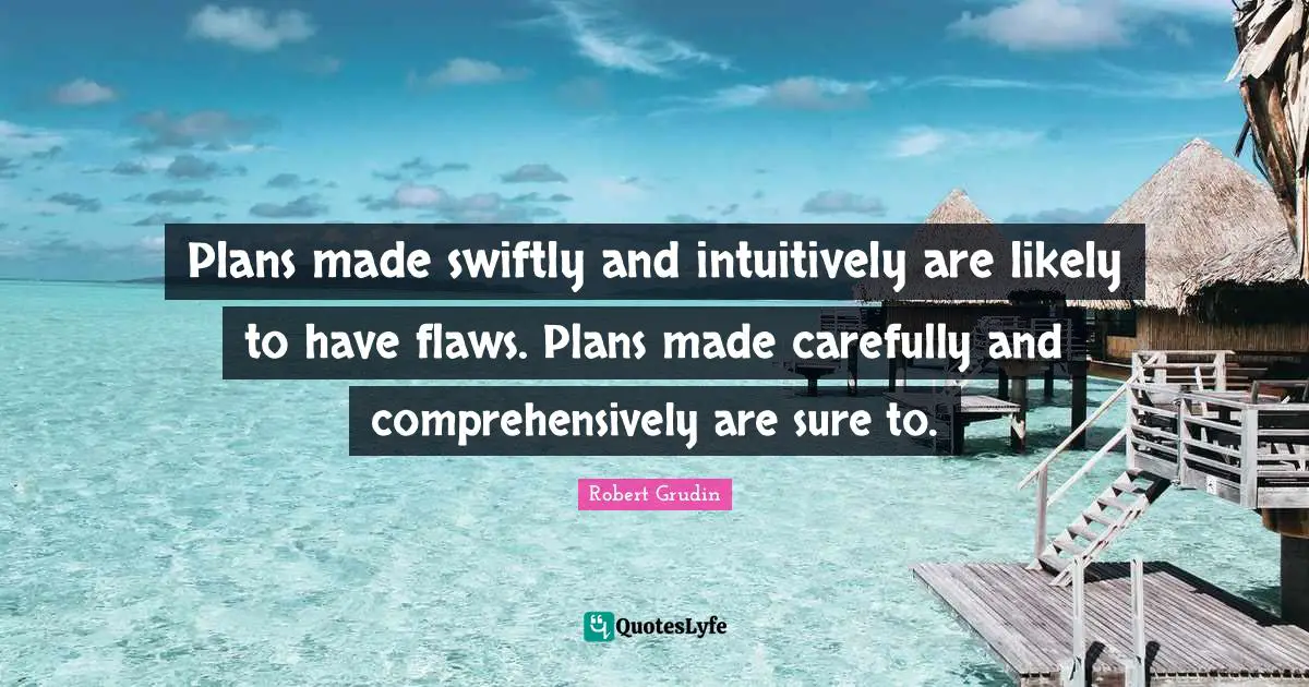 Plans made swiftly and intuitively are likely to have flaws. Plans made carefully and comprehensively are sure to.