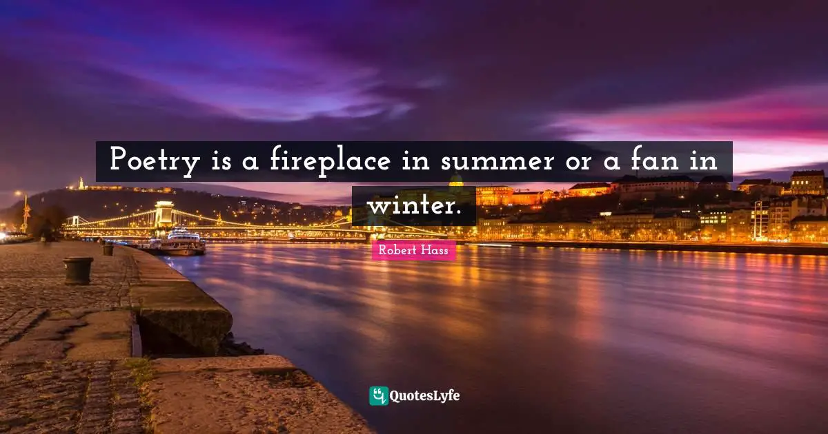Poetry is a fireplace in summer or a fan in winter.