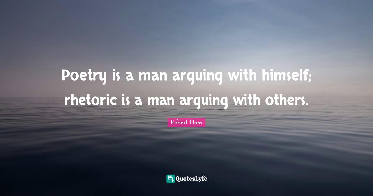 Poetry is a man arguing with himself; rhetoric is a man arguing with others.