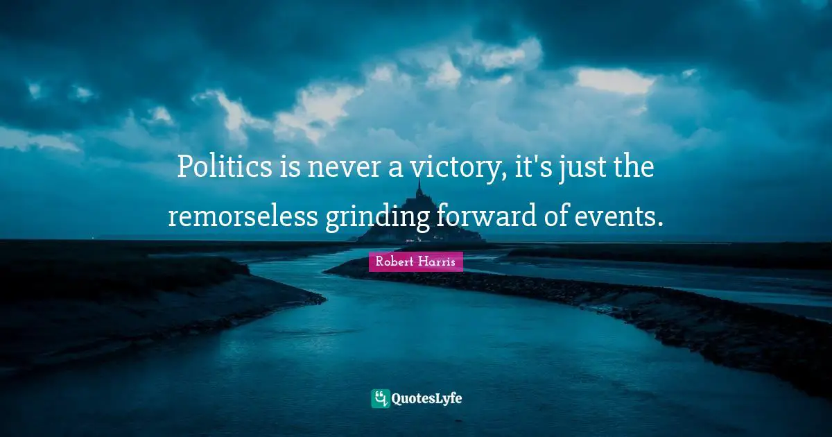 Politics is never a victory, it's just the remorseless grinding forward of events.