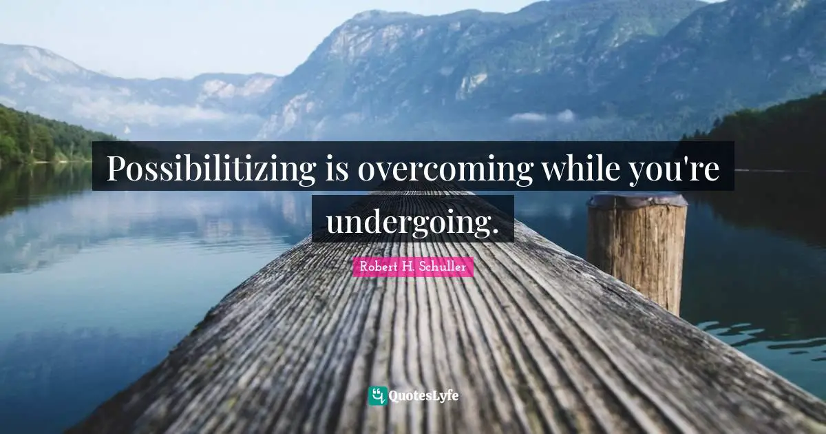 Possibilitizing is overcoming while you're undergoing.