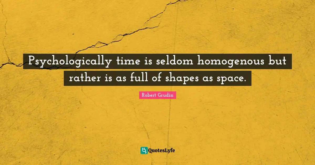 Psychologically time is seldom homogenous but rather is as full of shapes as space.