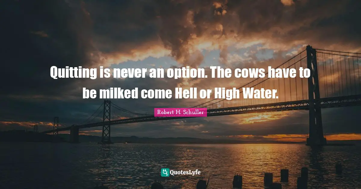 Quitting is never an option. The cows have to be milked come Hell or High Water.