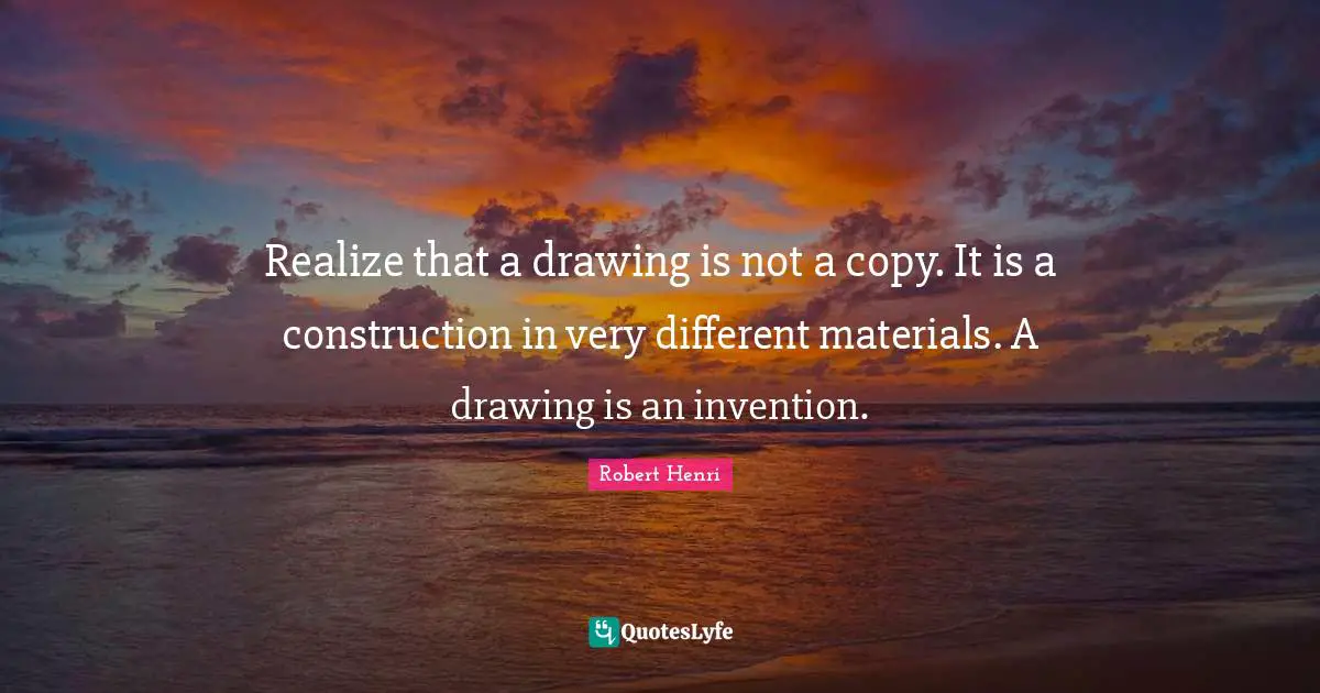 Robert Henri Quotes: "Realize that a drawing is not a copy. It is a construction in very different materials. A drawing is an invention."