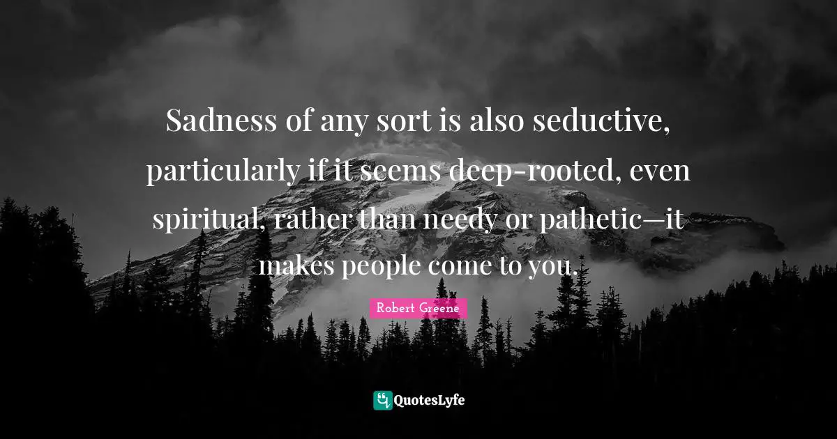 Seductive Quotes: "Sadness of any sort is also seductive, particularly if it seems deep-rooted, even spiritual, rather than needy or pathetic—it makes people come to you."