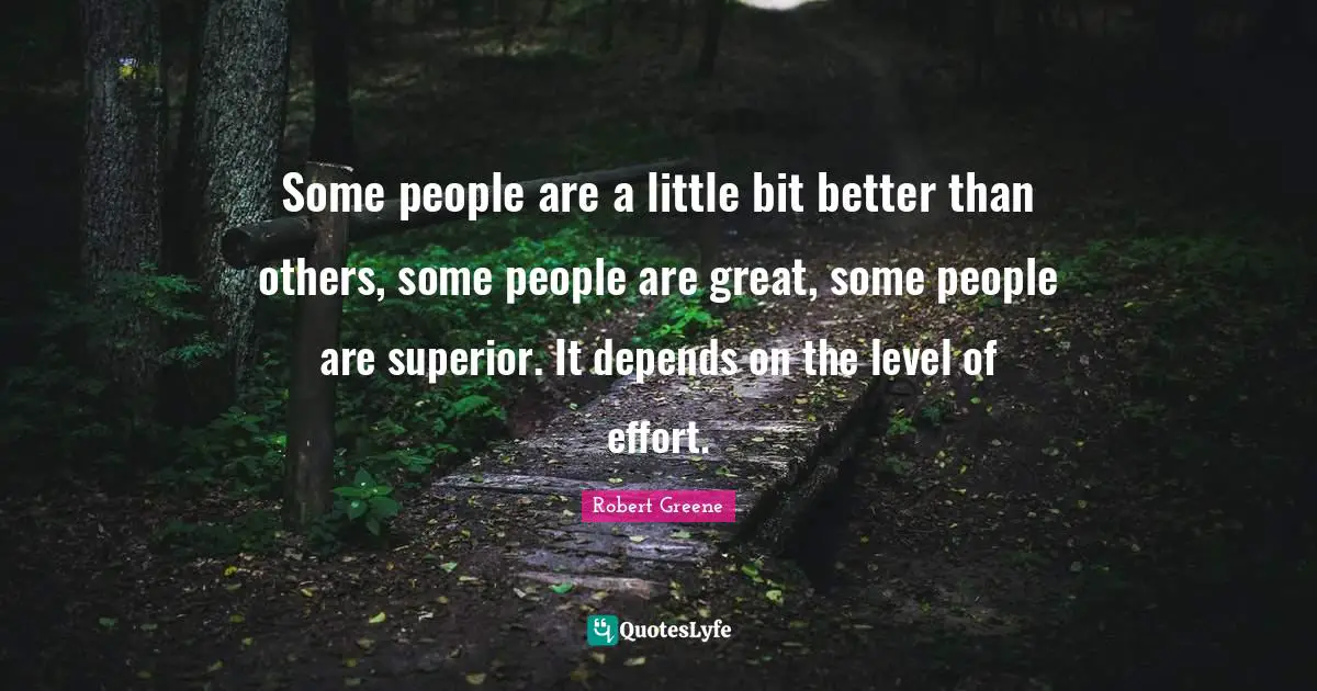 Some people are a little bit better than others, some people are great, some people are superior. It depends on the level of effort.