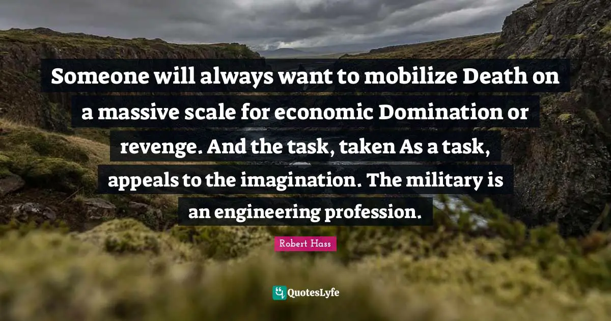 Someone will always want to mobilize Death on a massive scale for economic Domination or revenge. And the task, taken As a task, appeals to the imagination. The military is an engineering profession.