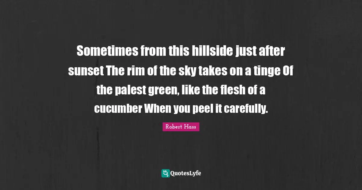 Sometimes from this hillside just after sunset The rim of the sky takes on a tinge Of the palest green, like the flesh of a cucumber When you peel it carefully.