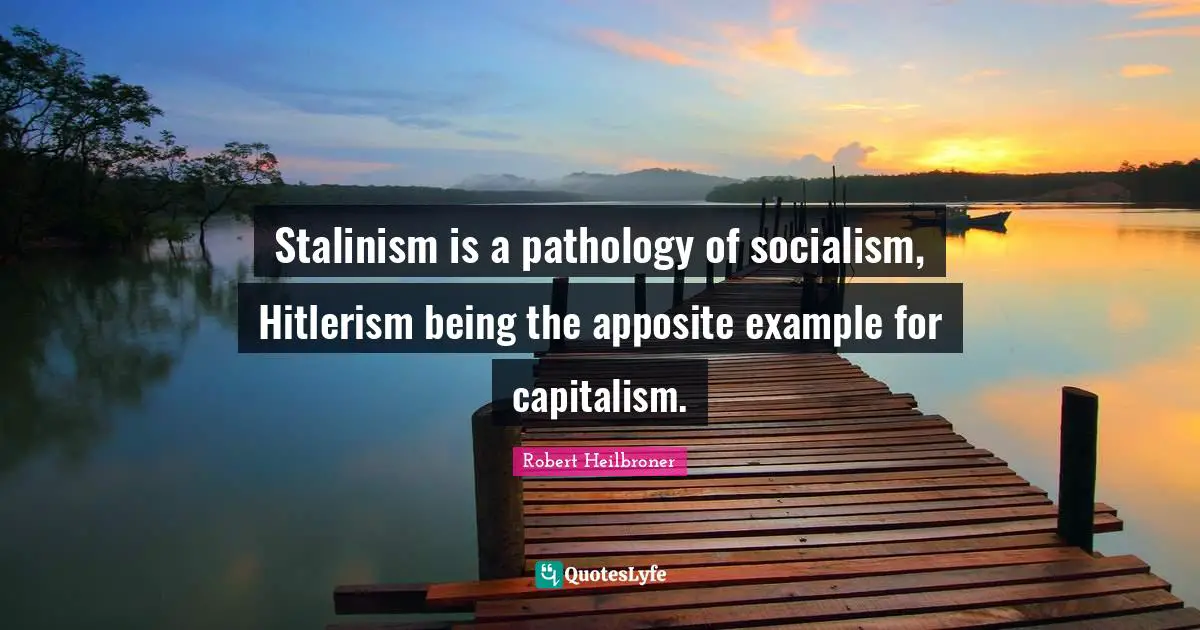 Stalinism is a pathology of socialism, Hitlerism being the apposite example for capitalism.