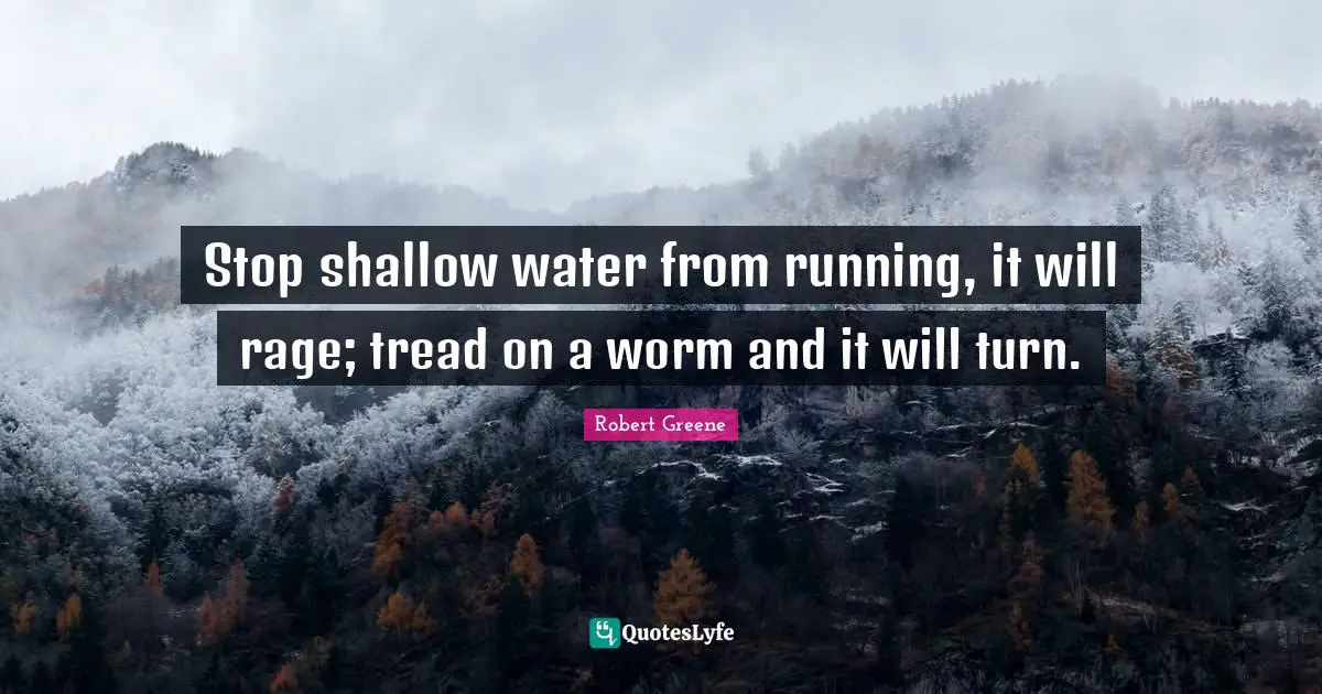 Robert Greene Quotes: "Stop shallow water from running, it will rage; tread on a worm and it will turn."