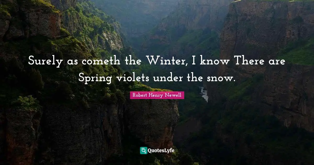 Surely as cometh the Winter, I know There are Spring violets under the snow.