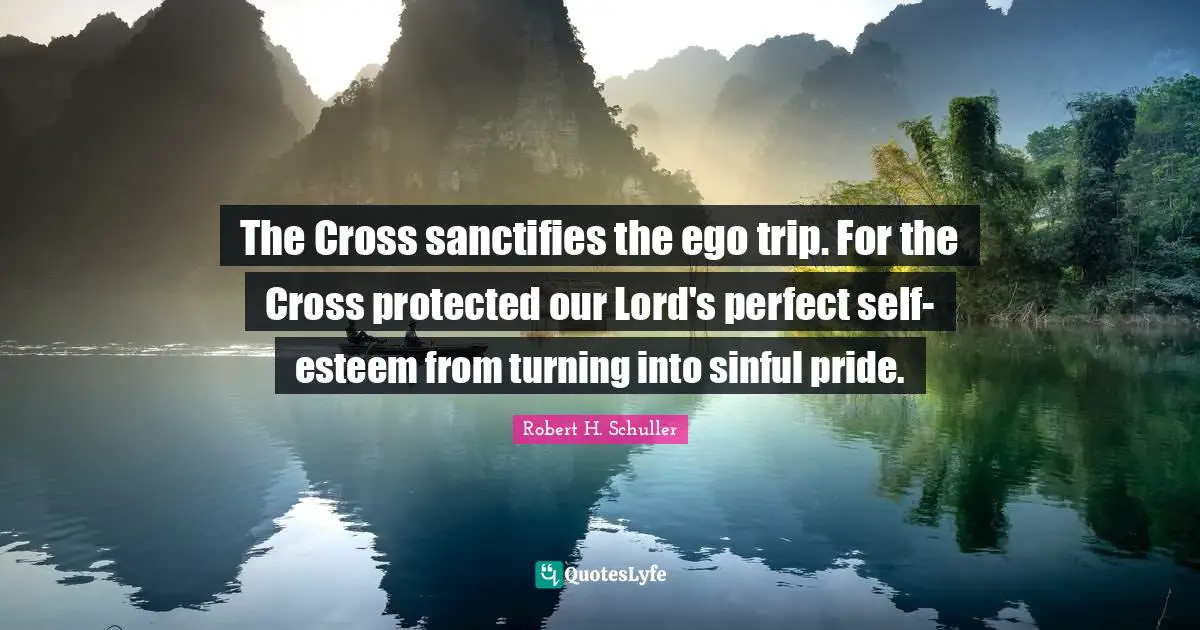 The Cross sanctifies the ego trip. For the Cross protected our Lord's perfect self-esteem from turning into sinful pride.