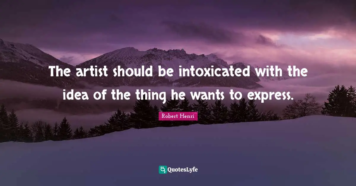 Intoxicated Quotes: "The artist should be intoxicated with the idea of the thing he wants to express."