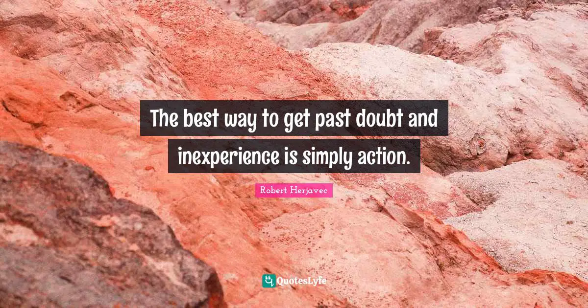 The best way to get past doubt and inexperience is simply action.