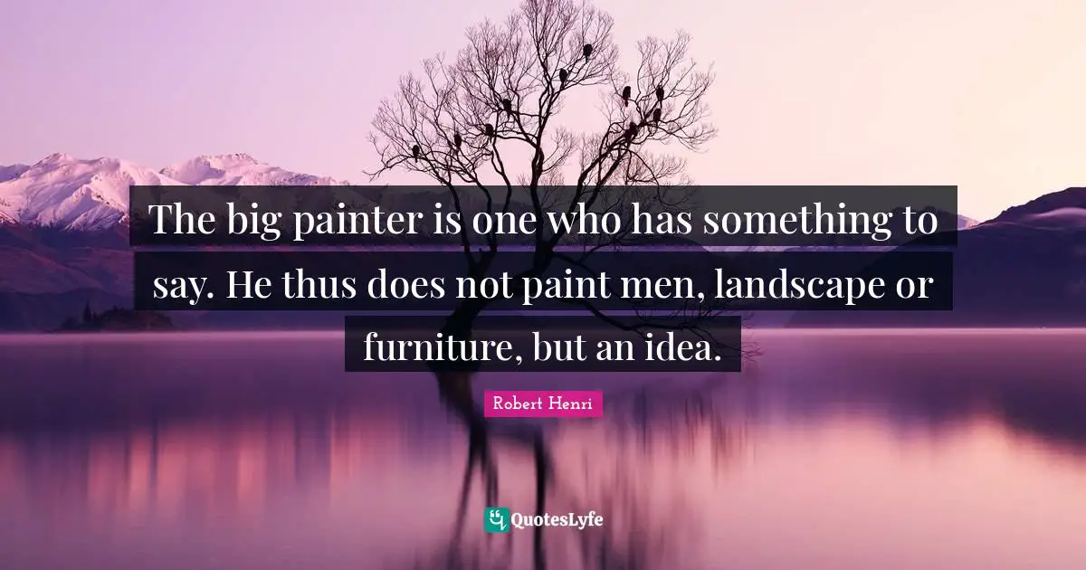 The big painter is one who has something to say. He thus does not paint men, landscape or furniture, but an idea.