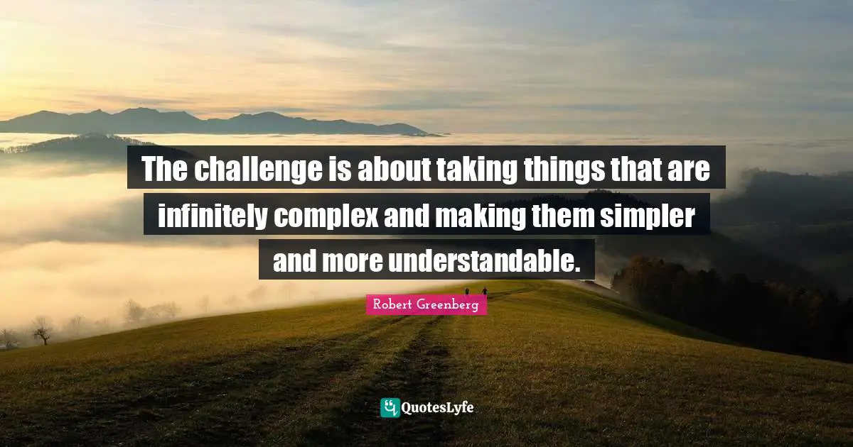 The challenge is about taking things that are infinitely complex and making them simpler and more understandable.