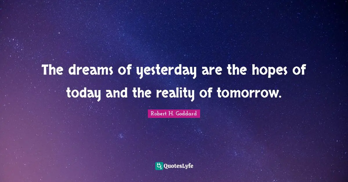 Robert H. Goddard Quotes: "The dreams of yesterday are the hopes of today and the reality of tomorrow."